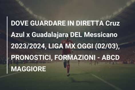 DOVE GUARDARE IN DIRETTA Cruz Azul x Guadalajara DEL Messicano 2023/2024, LIGA MX OGGI (02/03), PRONOSTICI, FORMAZIONI – ABCD MAGGIORE