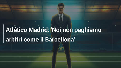 Atlético Madrid: 'Noi non paghiamo arbitri come il Barcellona'