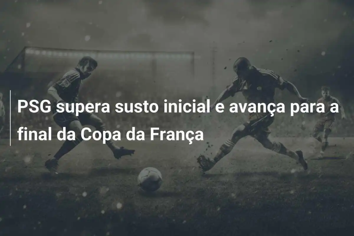 PSG supera susto inicial e avança para a final da Copa da França