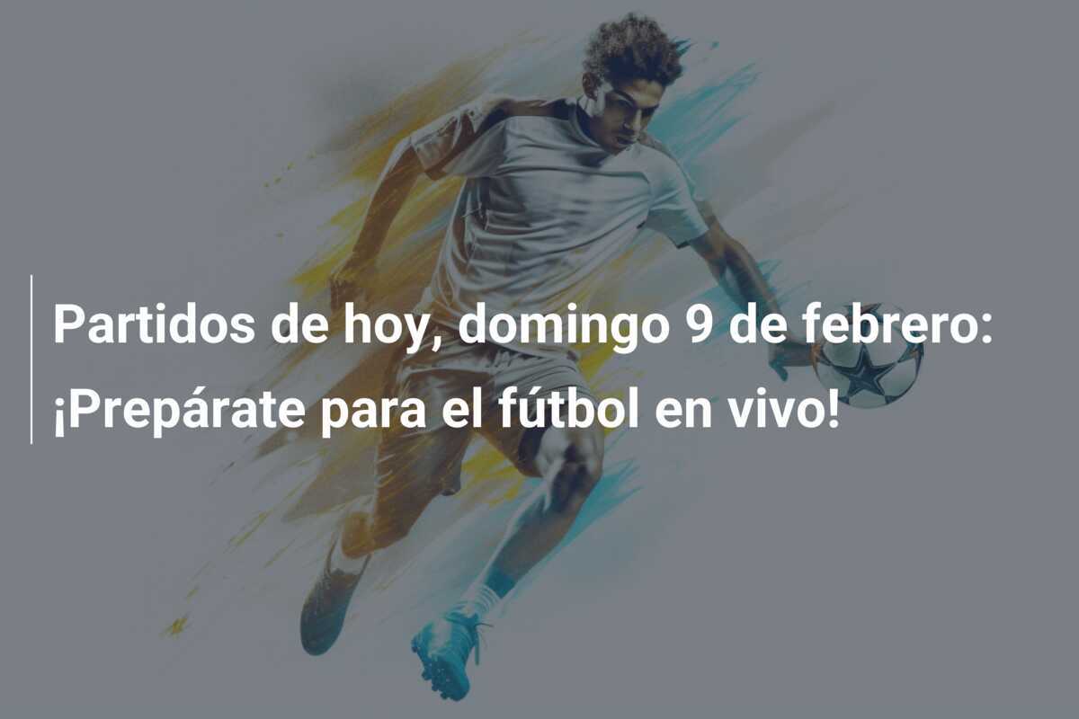 Partidos de hoy, domingo 9 de febrero: ¡Prepárate para el fútbol en vivo!