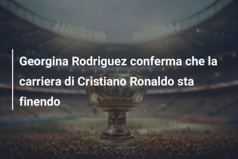 Georgina Rodriguez conferma che la carriera di Cristiano Ronaldo sta finendo