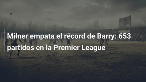 Milner empata el récord de Barry: 653 partidos en la Premier League