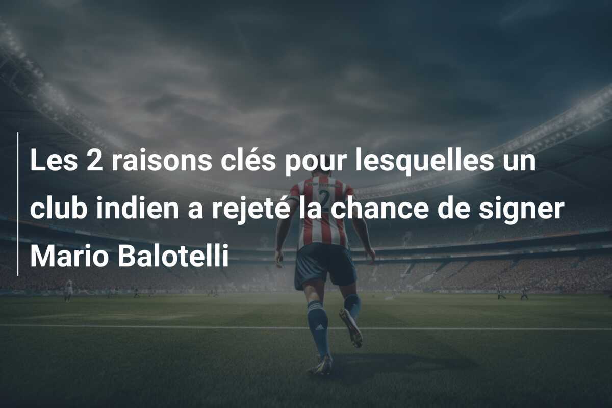 Les 2 raisons clés pour lesquelles un club indien a rejeté la chance de signer Mario Balotelli
