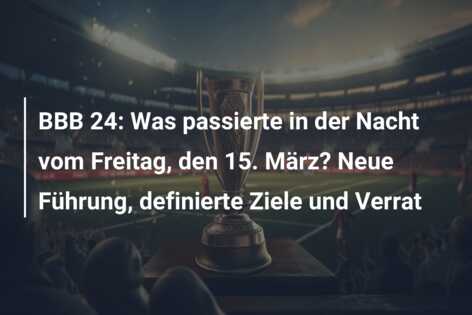 BBB 24: Was passierte in der Nacht vom Freitag, den 15. März? Neue Führung, definierte Ziele und Verrat