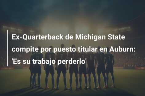 Ex-Quarterback de Michigan State compite por puesto titular en Auburn: ‘Es su trabajo perderlo’