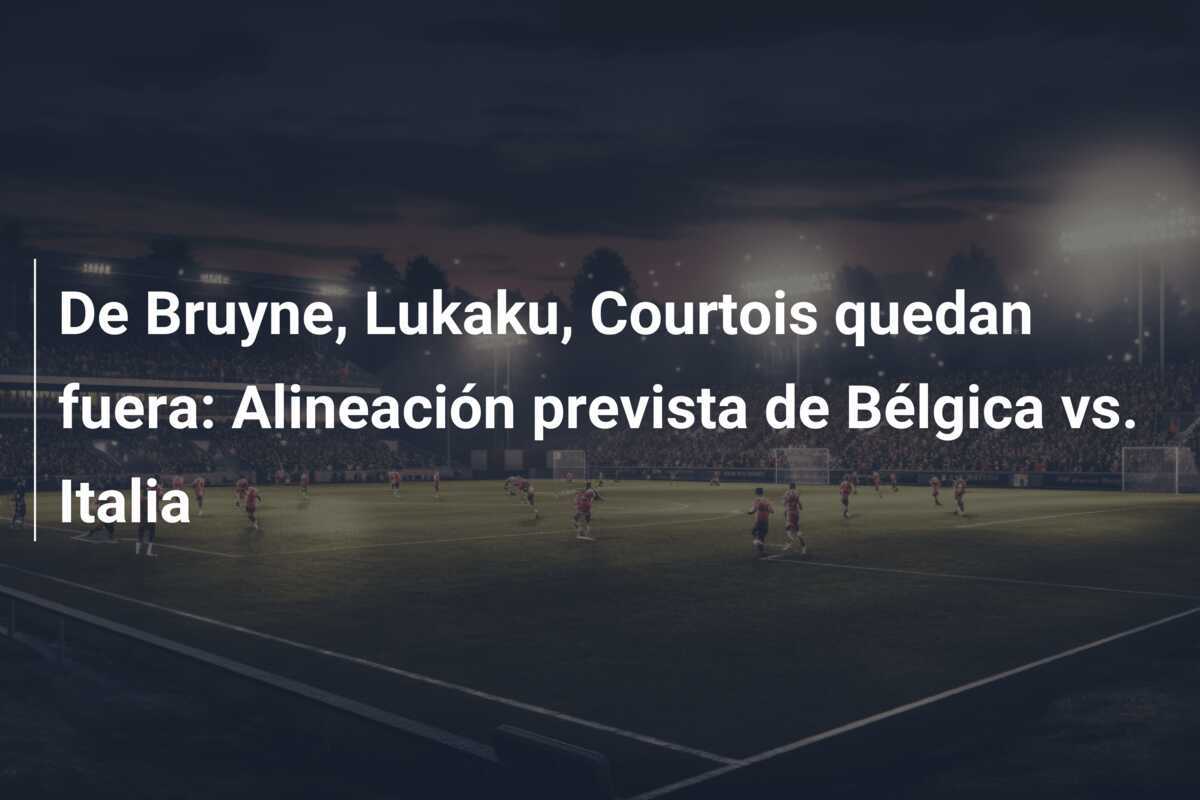 De Bruyne, Lukaku, Courtois quedan fuera: Alineación prevista de Bélgica vs. Italia