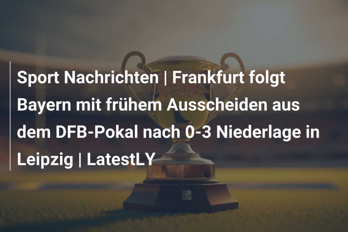 Sport Nachrichten | Frankfurt folgt Bayern mit frühem Ausscheiden aus dem DFB-Pokal nach 0-3 Niederlage in Leipzig | LatestLY