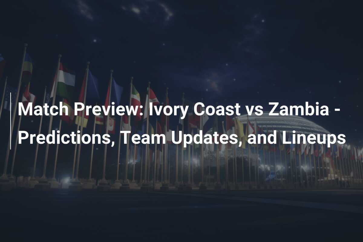 Match Preview Ivory Coast vs Zambia Predictions, Team Updates, and