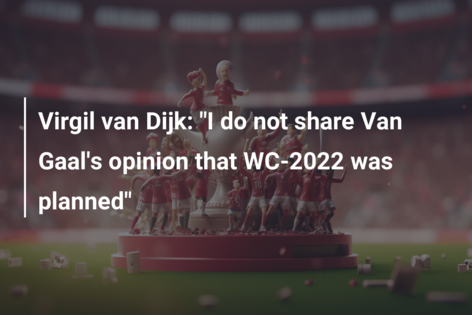 Virgil van Dijk: “I do not share Van Gaal’s opinion that WC-2022 was planned”