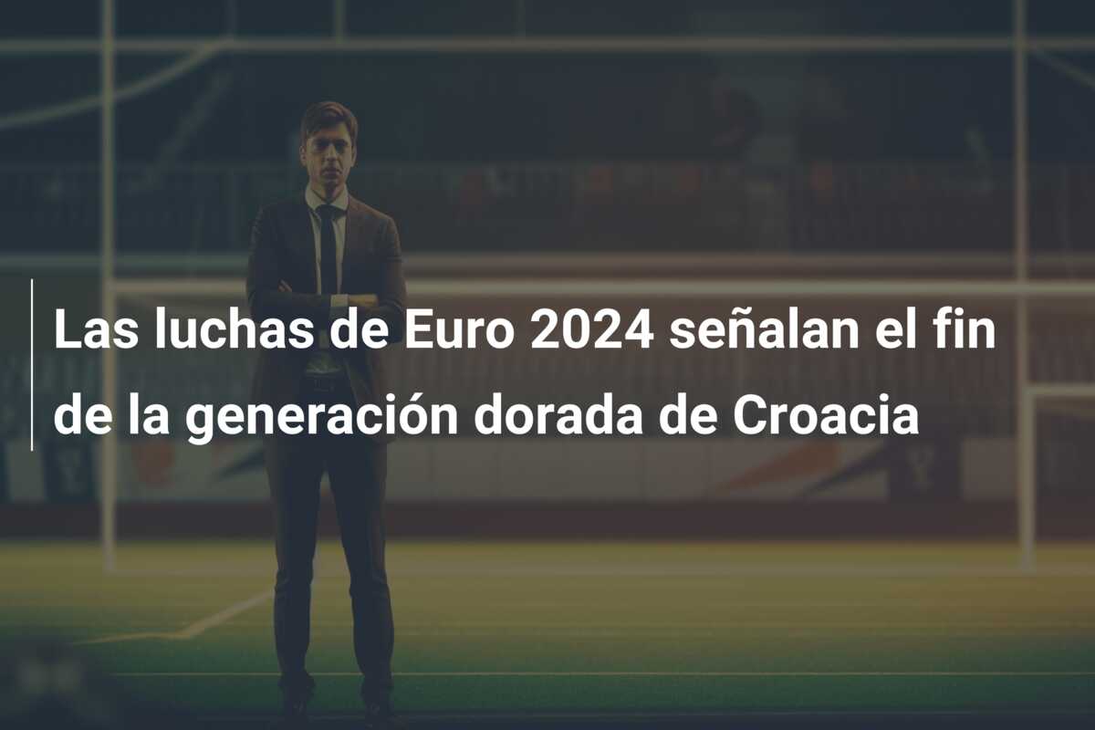 Las luchas de Euro 2024 señalan el fin de la generación dorada de Croacia