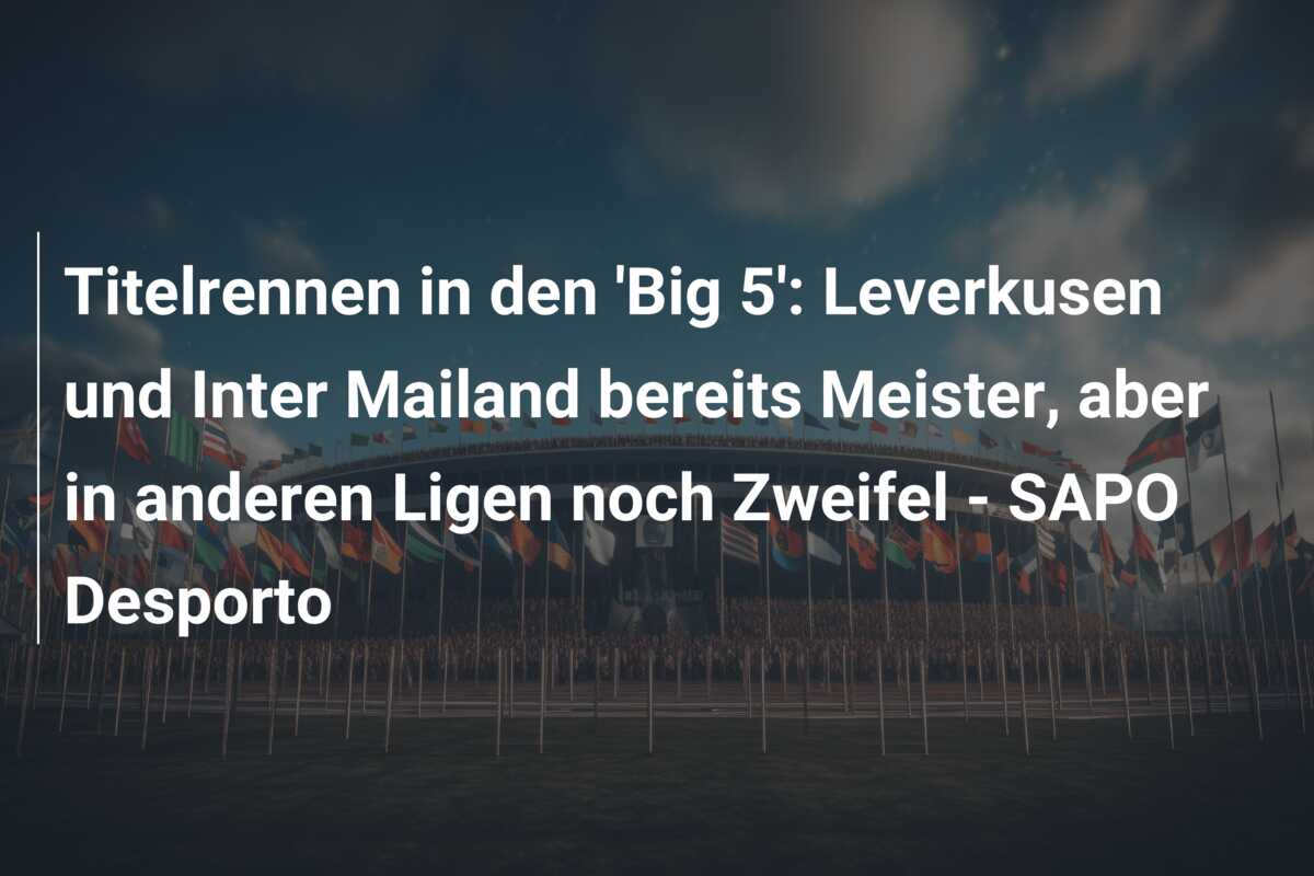 Titelrennen in den ‘Big 5’: Leverkusen und Inter Mailand bereits Meister, aber in anderen Ligen noch Zweifel – SAPO Desporto