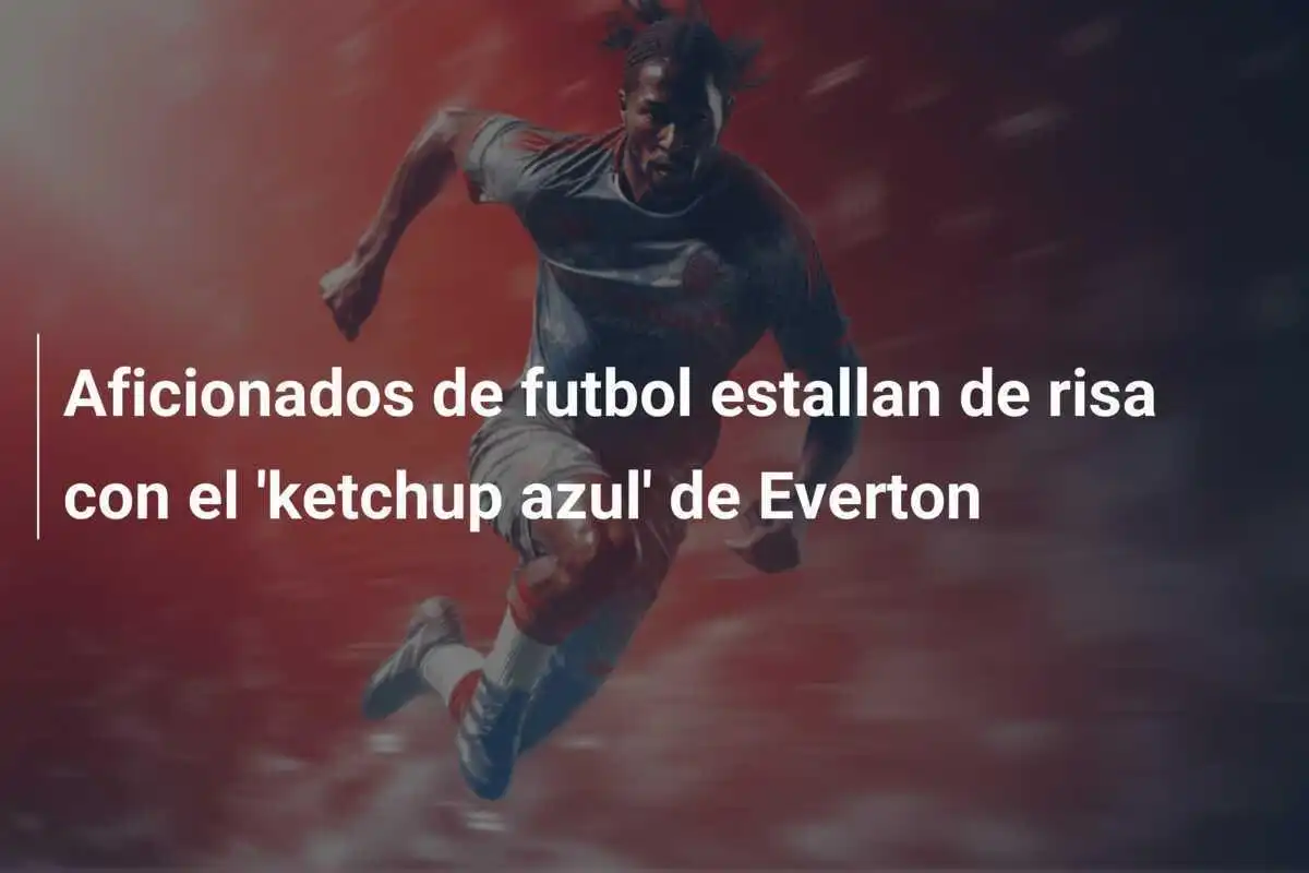 Aficionados de futbol estallan de risa con el 'ketchup azul' de Everton