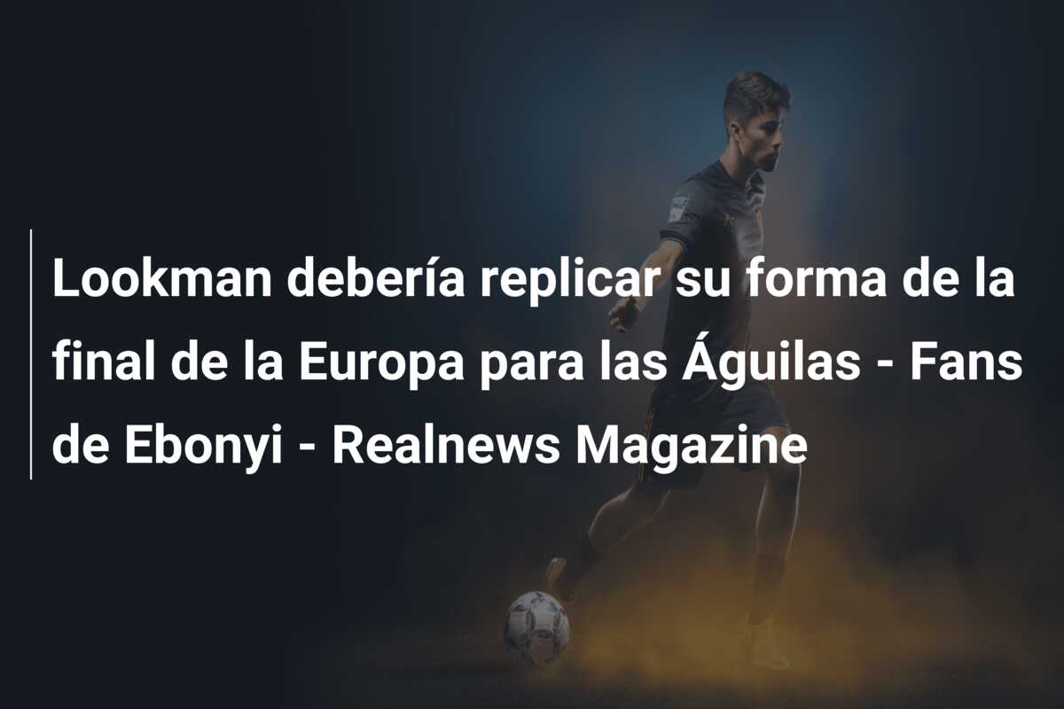 Lookman debería replicar su forma de la final de la Europa para las Águilas – Fans de Ebonyi – Realnews Magazine