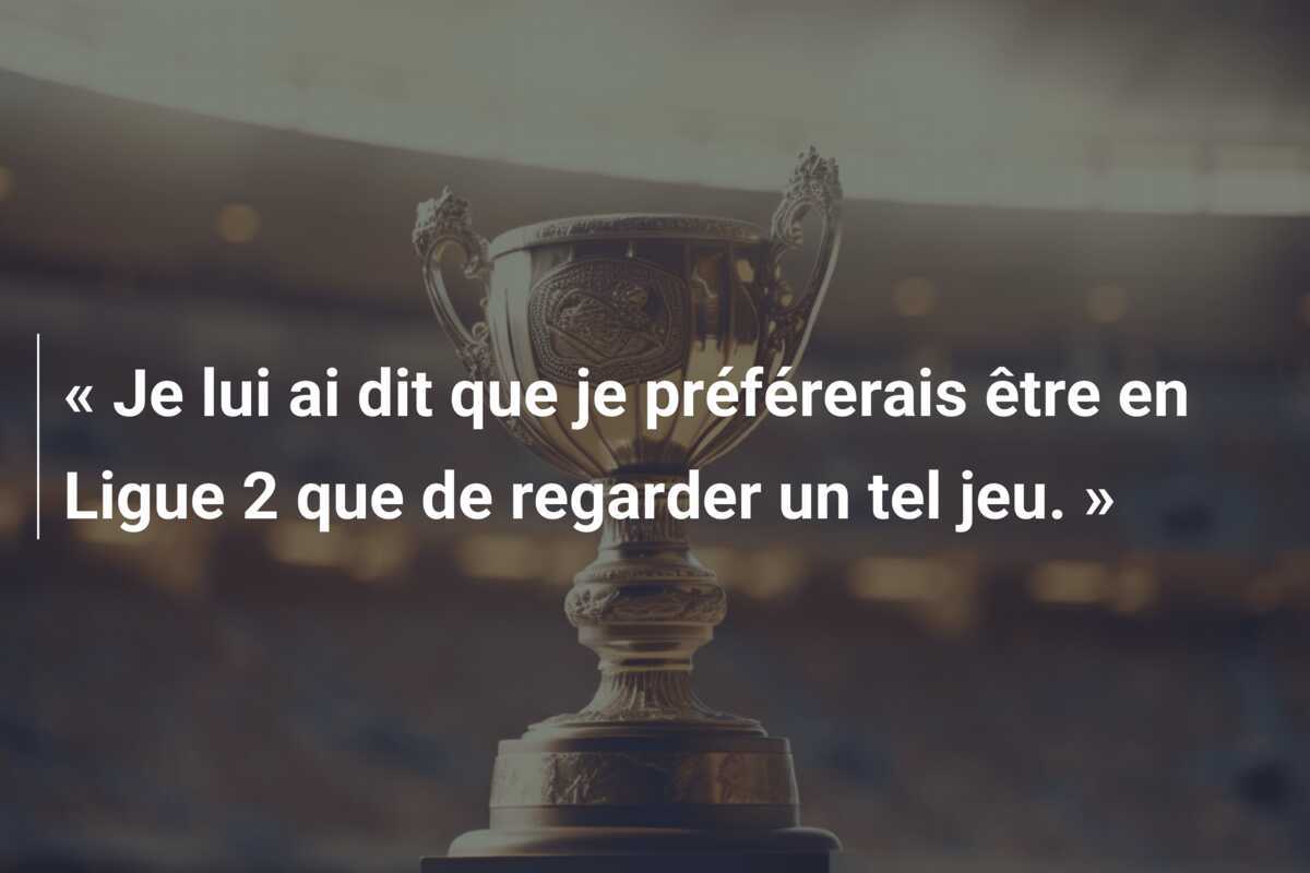« Je lui ai dit que je préférerais être en Ligue 2 que de regarder un tel jeu. »