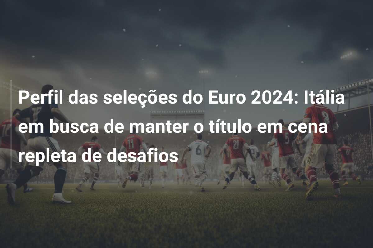 Perfil das seleções do Euro 2024: Itália em busca de manter o título em cena repleta de desafios