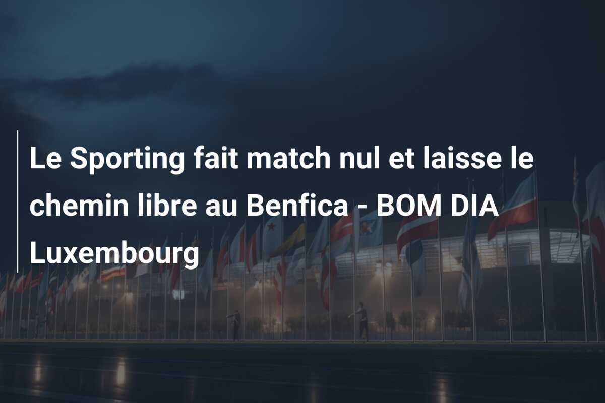 Le Sporting fait match nul et laisse le chemin libre au Benfica - BOM DIA Luxembourg
