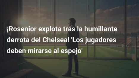 ¡Rosenior explota tras la humillante derrota del Chelsea! 'Los jugadores deben mirarse al espejo'