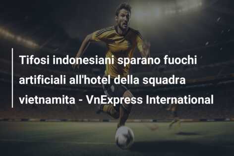 Tifosi indonesiani sparano fuochi artificiali all’hotel della squadra vietnamita – VnExpress International