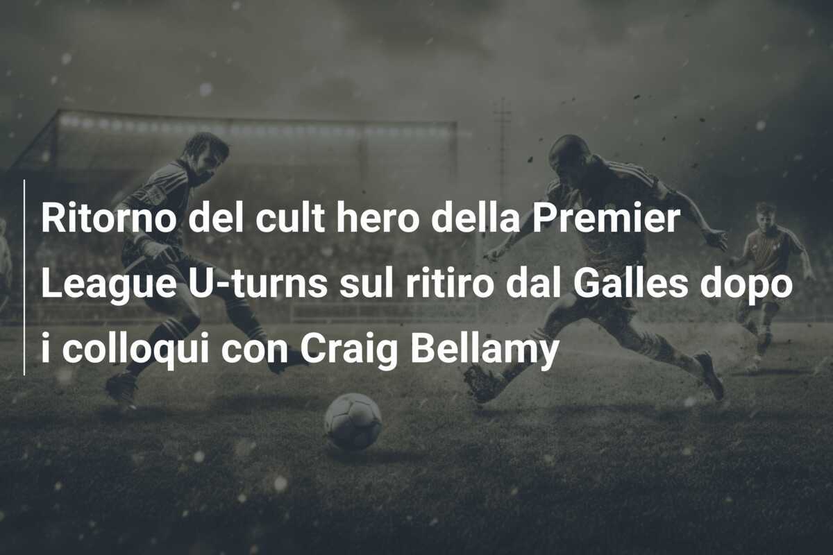 Ritorno del cult hero della Premier League U-turns sul ritiro dal Galles dopo i colloqui con Craig Bellamy