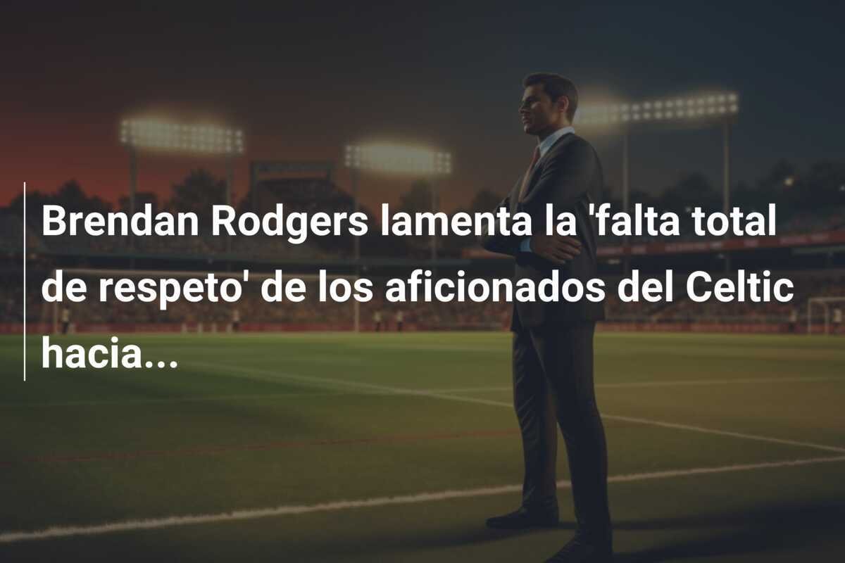 Brendan Rodgers lamenta la 'falta total de respeto' de los aficionados del Celtic hacia...