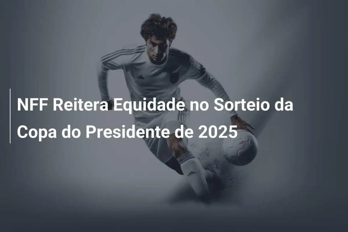 NFF Reitera Equidade no Sorteio da Copa do Presidente de 2025