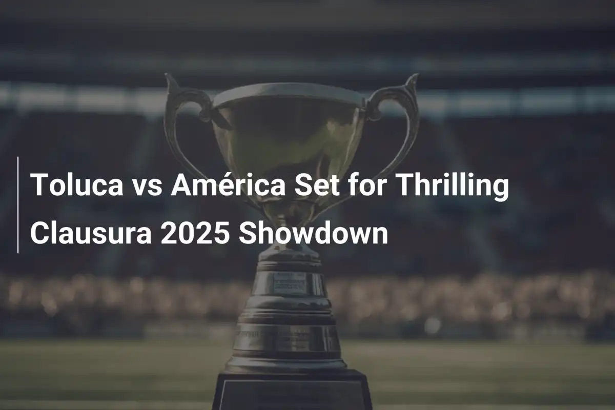 Toluca vs América Set for Thrilling Clausura 2025 Showdown - footboom1.com