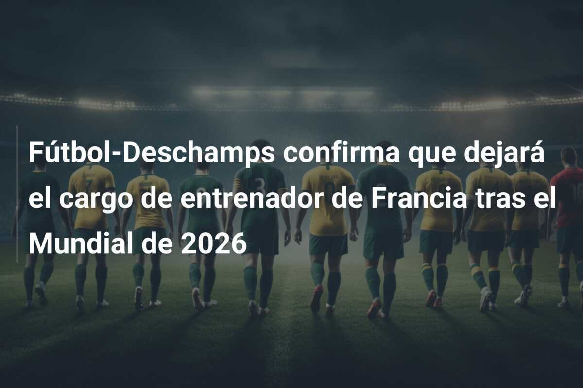 Fútbol-Deschamps confirma que dejará el cargo de entrenador de Francia tras el Mundial de 2026