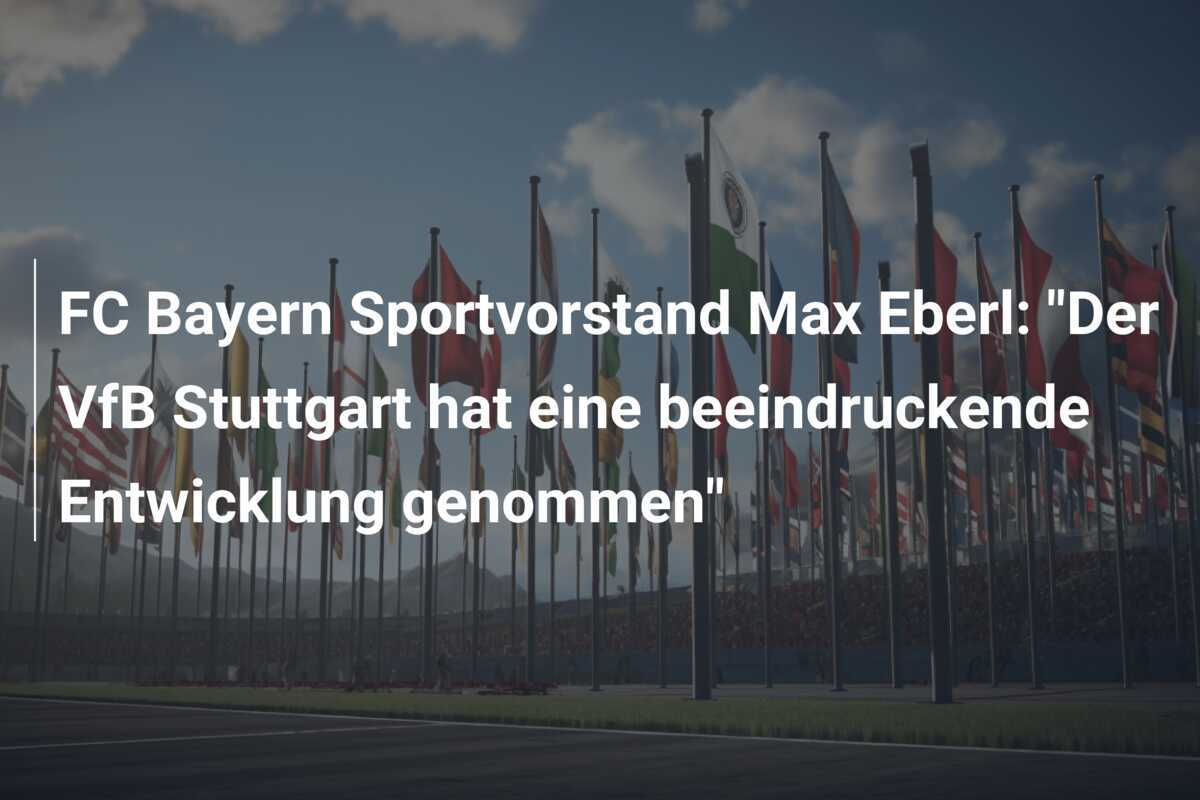 FC Bayern Sportvorstand Max Eberl: "Der VfB Stuttgart hat eine beeindruckende Entwicklung genommen"