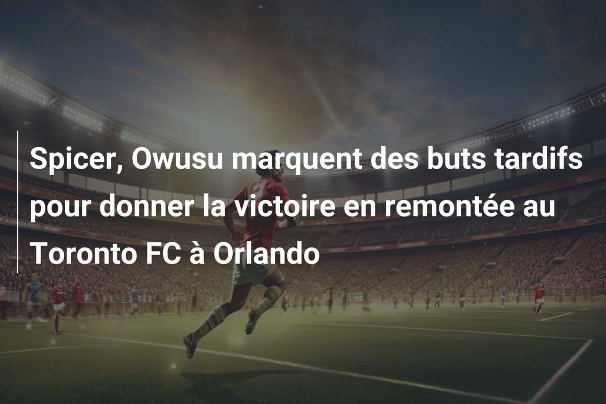 Spicer, Owusu marquent des buts tardifs pour donner la victoire en remontée au Toronto FC à Orlando