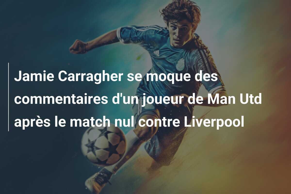 Jamie Carragher se moque des commentaires d'un joueur de Man Utd après le match nul contre Liverpool