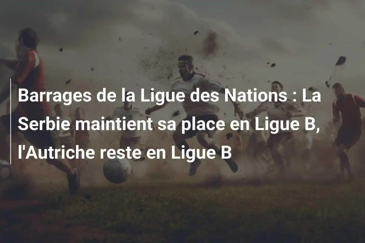 Barrages de la Ligue des Nations : La Serbie maintient sa place en Ligue B, l'Autriche reste en Ligue B