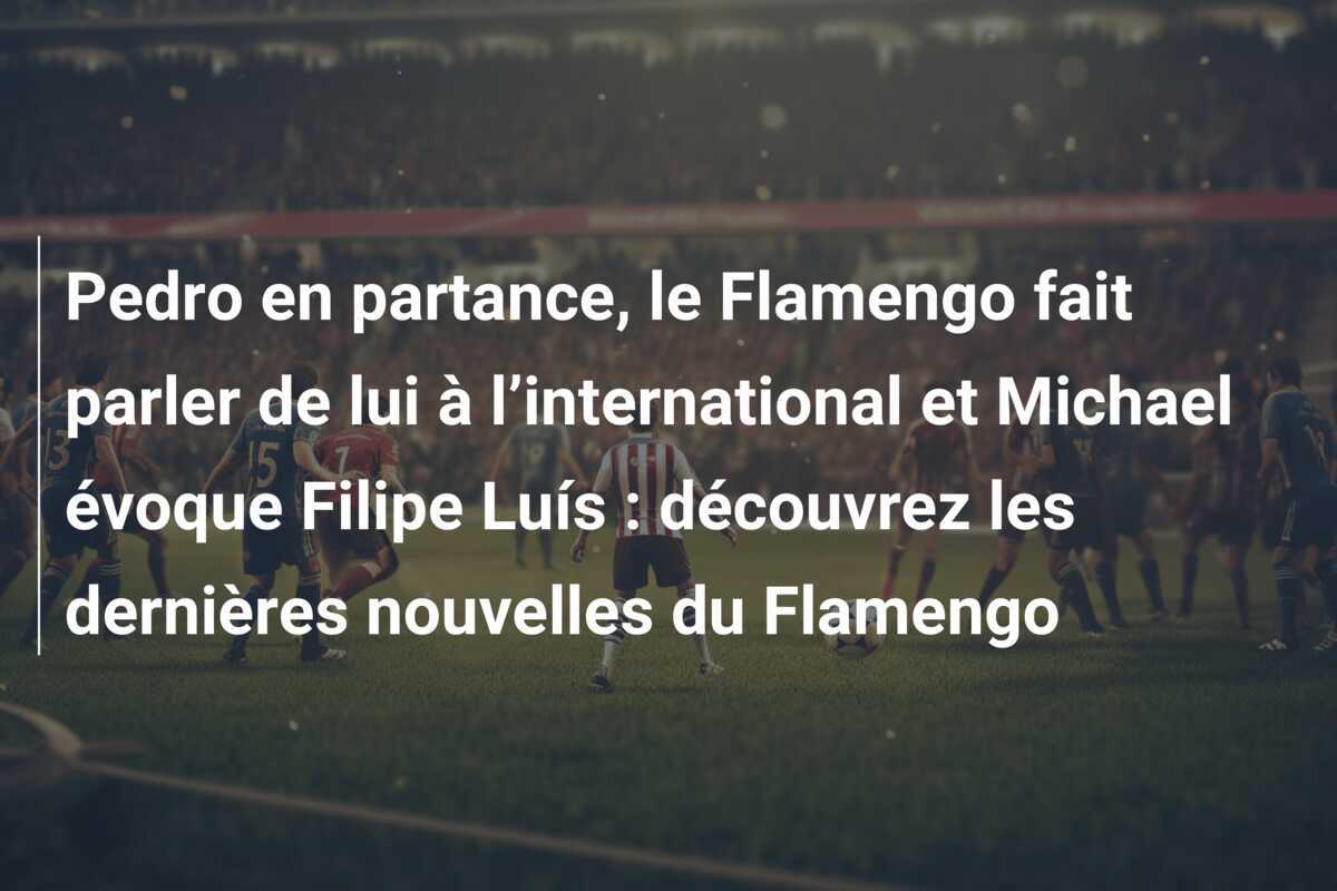 Pedro en partance, le Flamengo fait parler de lui à l’international et Michael évoque Filipe Luís : découvrez les dernières nouvelles du Flamengo