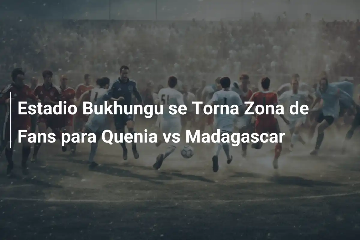 Estadio Bukhungu se Torna Zona de Fans para Quenia vs Madagascar