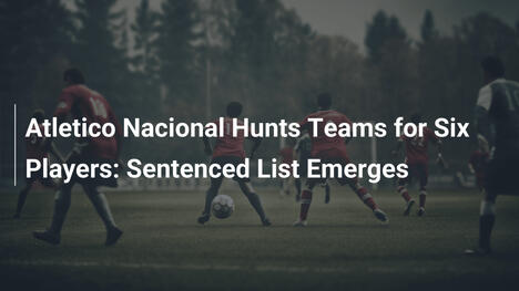Atlético Nacional sucht Vereine für sechs Spieler: Liste wird enthüllt