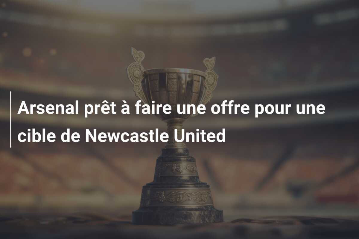 Arsenal prêt à faire une offre pour une cible de Newcastle United
