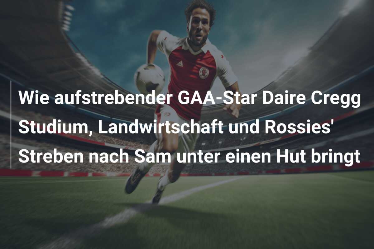 Wie aufstrebender GAA-Star Daire Cregg Studium, Landwirtschaft und Rossies’ Streben nach Sam unter einen Hut bringt