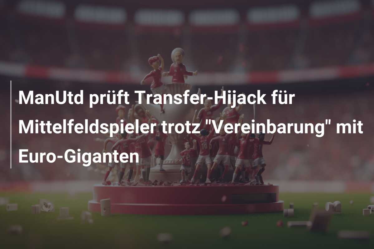 ManUtd prüft Transfer-Hijack für Mittelfeldspieler trotz “Vereinbarung” mit Euro-Giganten