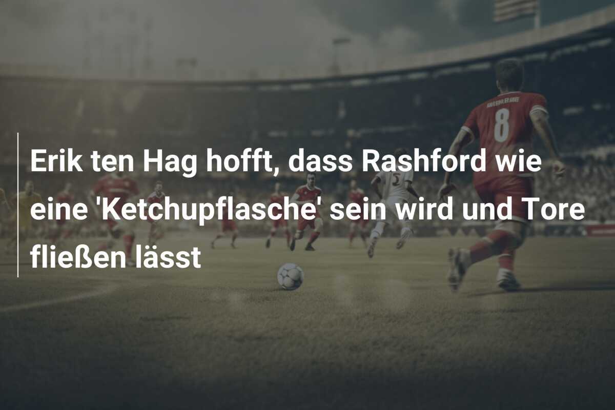 Erik ten Hag hofft, dass Rashford wie eine 'Ketchupflasche' sein wird und Tore fließen lässt