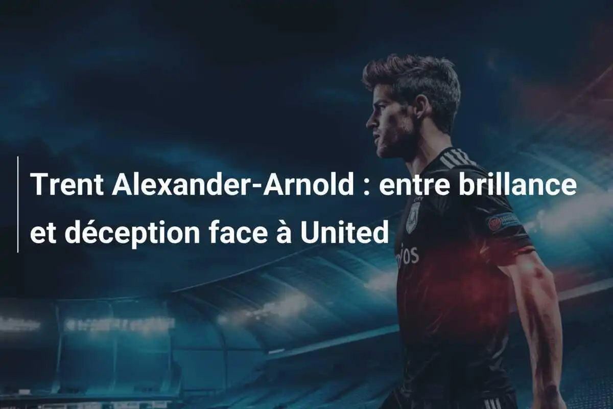 Trent Alexander-Arnold : entre brillance et déception face à United