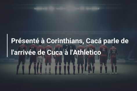 Présenté à Corinthians, Cacá parle de l’arrivée de Cuca à l’Athletico