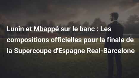 Lunin et Mbappé sur le banc : Les compositions officielles pour la finale de la Supercoupe d'Espagne Real-Barcelone