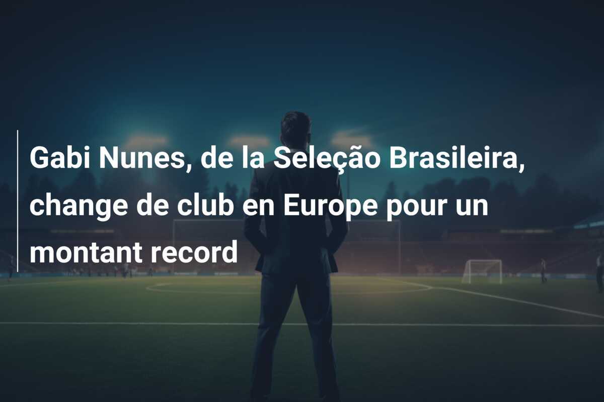 Gabi Nunes, de la Seleção Brasileira, change de club en Europe pour un montant record
