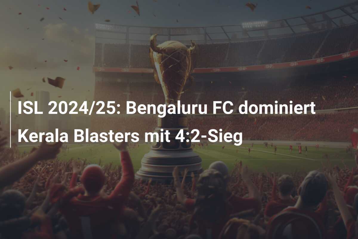 ISL 2024/25: Bengaluru FC dominiert Kerala Blasters mit 4:2-Sieg
