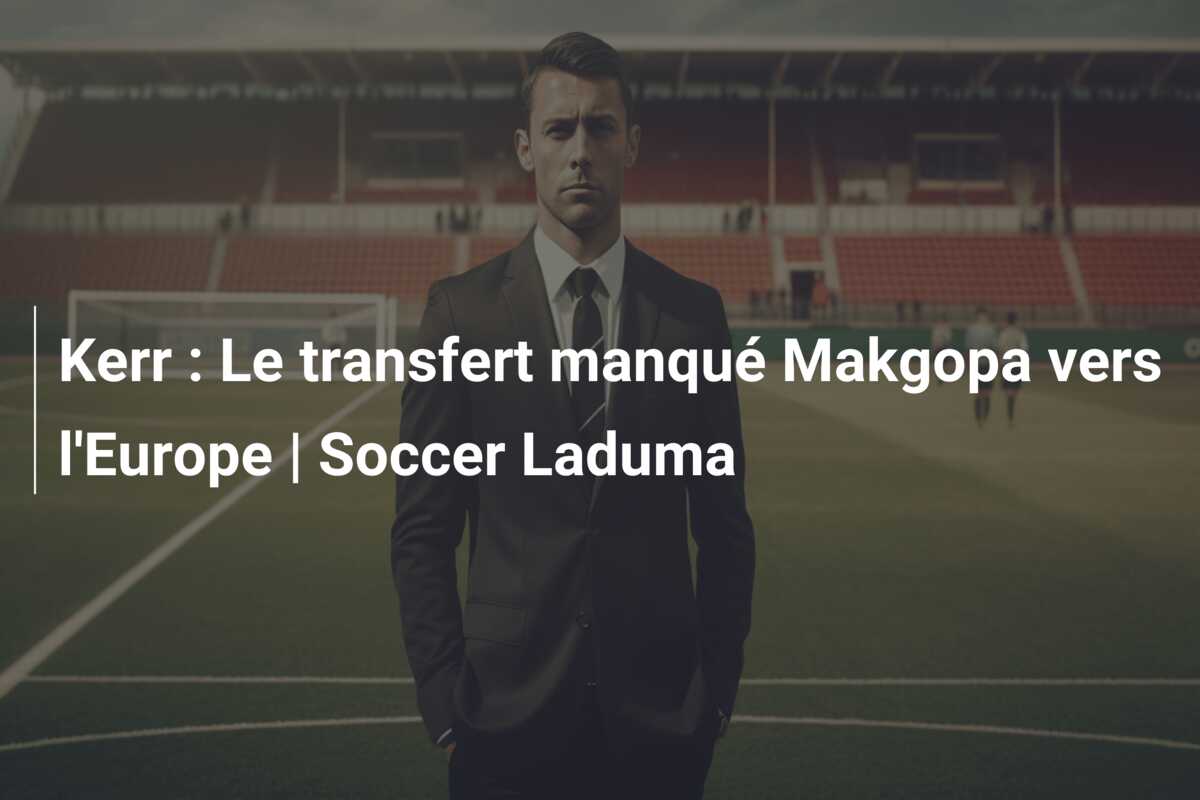 Kerr : Le transfert manqué Makgopa vers l’Europe | Soccer Laduma