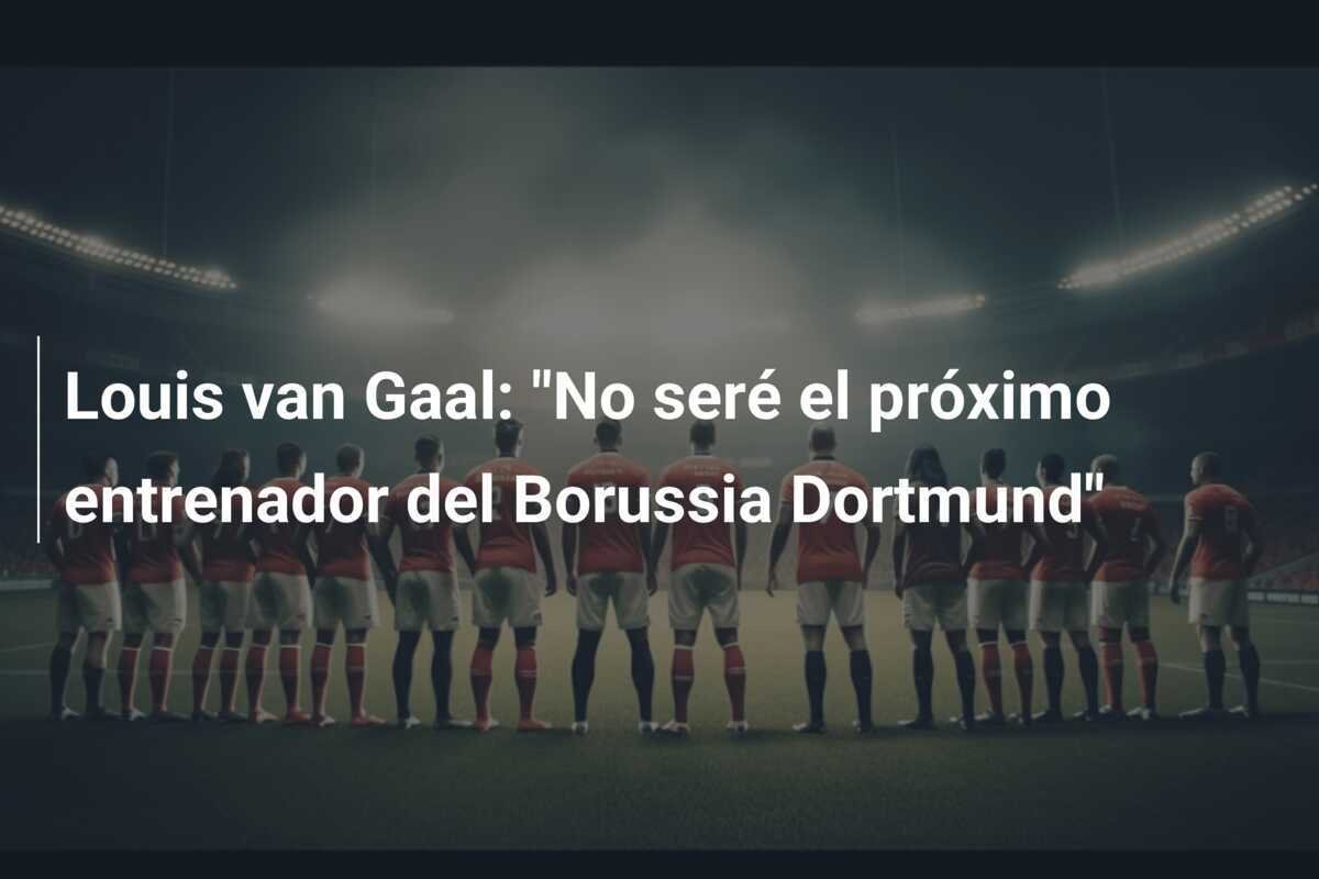 Louis van Gaal: "No seré el próximo entrenador del Borussia Dortmund"