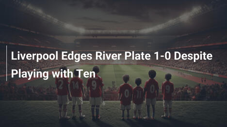 Liverpool Edges River Plate 1-0 Despite Playing with Ten