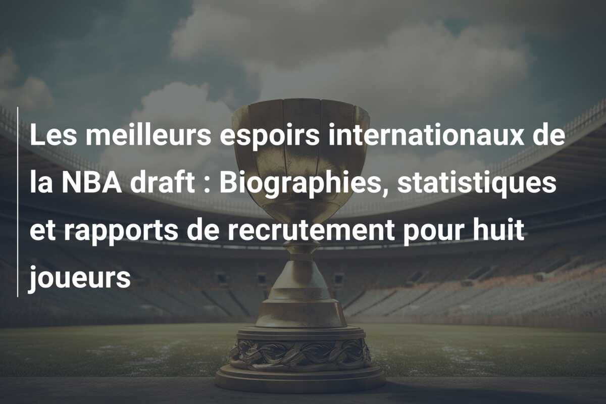 Les meilleurs espoirs internationaux de la NBA draft : Biographies, statistiques et rapports de recrutement pour huit joueurs