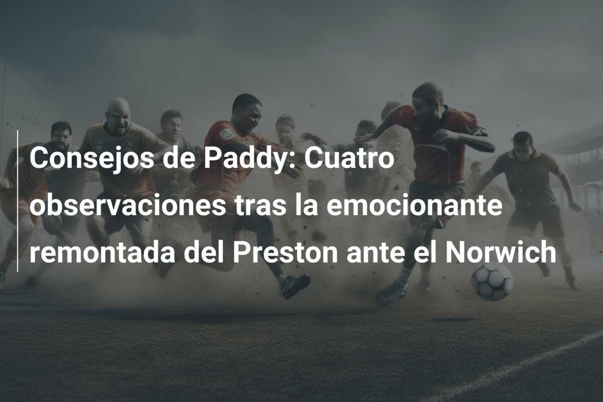 Consejos de Paddy: Cuatro observaciones tras la emocionante remontada del Preston ante el Norwich