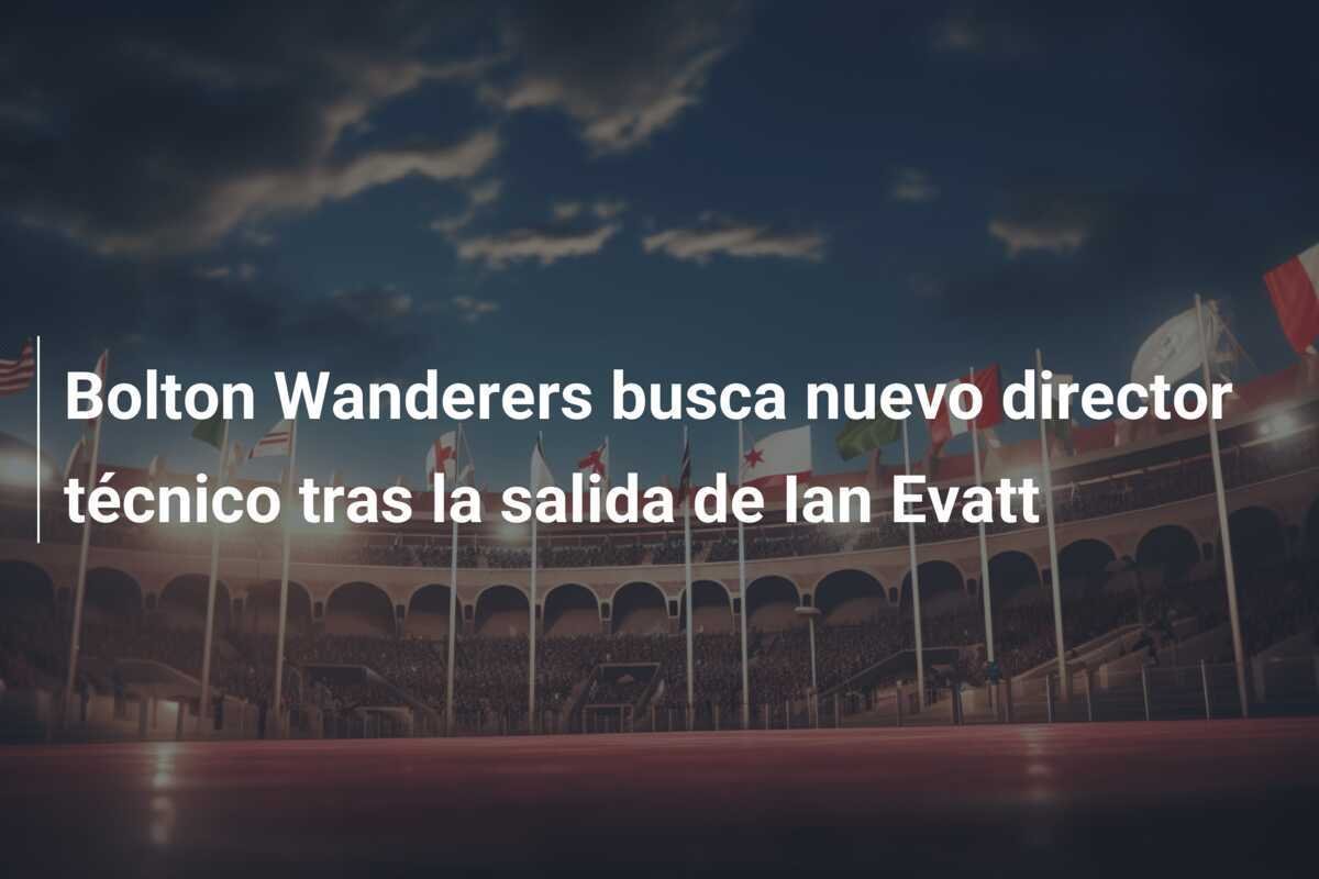 Bolton Wanderers busca nuevo director técnico tras la salida de Ian Evatt