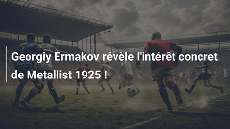 Georgiy Ermakov révèle l'intérêt concret de Metallist 1925 !